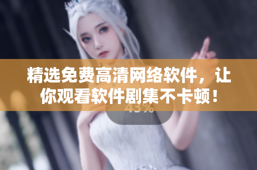 精选免费高清网络软件，让你观看软件剧集不卡顿！