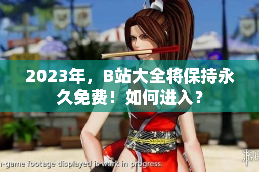 2023年，B站大全将保持永久免费！如何进入？