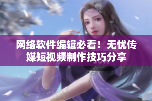 网络软件编辑必看！无忧传媒短视频制作技巧分享