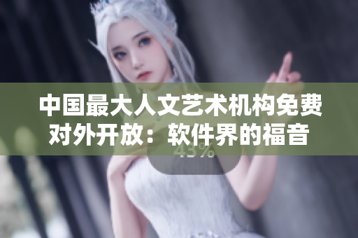 中国最大人文艺术机构免费对外开放：软件界的福音