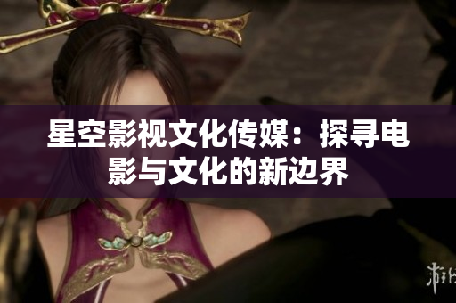 星空影视文化传媒：探寻电影与文化的新边界