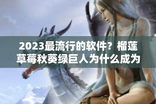 2023最流行的软件？榴莲草莓秋葵绿巨人为什么成为网友最爱？