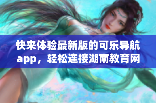 快来体验最新版的可乐导航app，轻松连接湖南教育网
