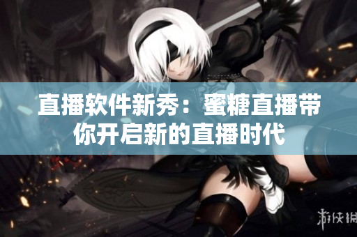 直播软件新秀：蜜糖直播带你开启新的直播时代