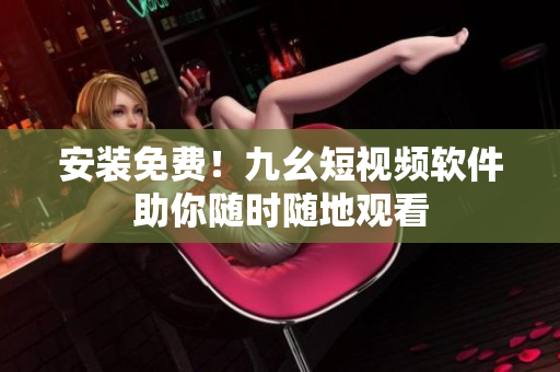 安装免费！九幺短视频软件助你随时随地观看