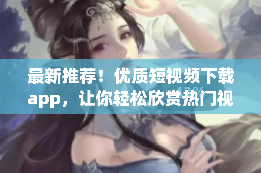 最新推荐！优质短视频下载app，让你轻松欣赏热门视频