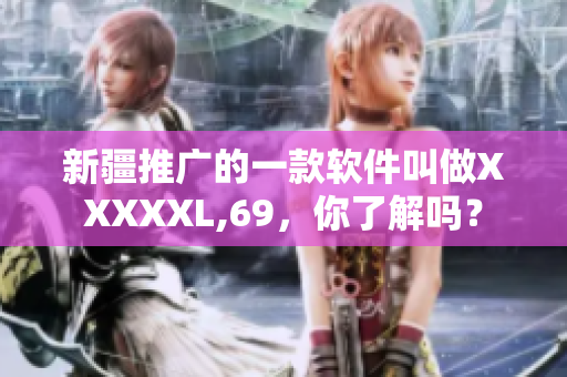 新疆推广的一款软件叫做XXXXXL,69，你了解吗？