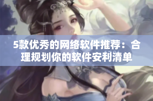 5款优秀的网络软件推荐：合理规划你的软件安利清单
