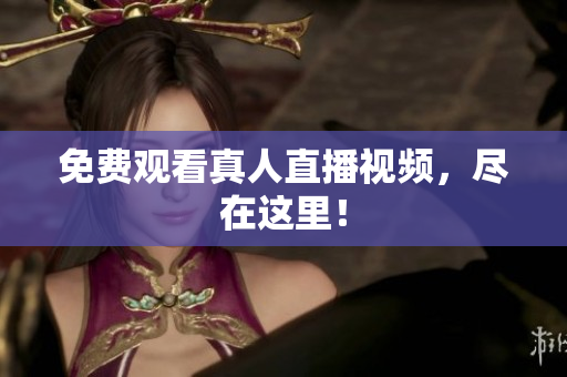 免费观看真人直播视频，尽在这里！
