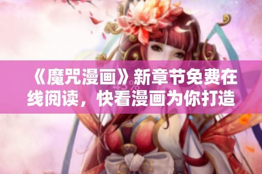 《魔咒漫画》新章节免费在线阅读，快看漫画为你打造全新软件体验！