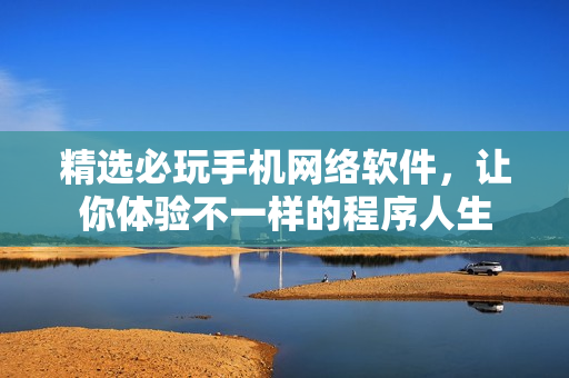 精选必玩手机网络软件，让你体验不一样的程序人生