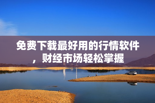 免费下载最好用的行情软件，财经市场轻松掌握