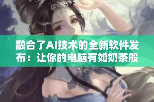 融合了AI技术的全新软件发布：让你的电脑有如奶茶般顺滑体验