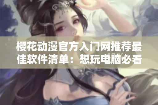 樱花动漫官方入门网推荐最佳软件清单：想玩电脑必看！