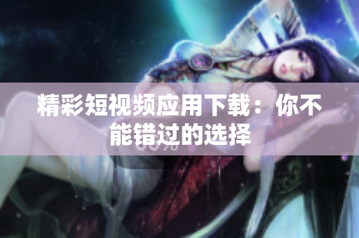 精彩短视频应用下载：你不能错过的选择