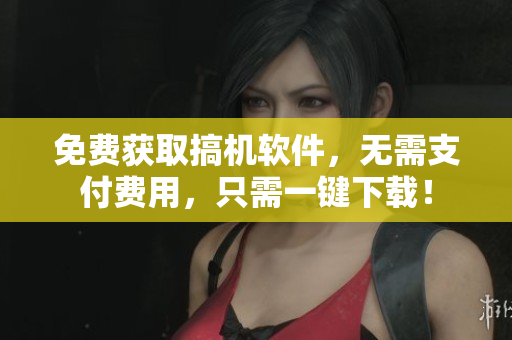 免费获取搞机软件，无需支付费用，只需一键下载！