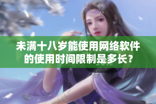 未满十八岁能使用网络软件的使用时间限制是多长？