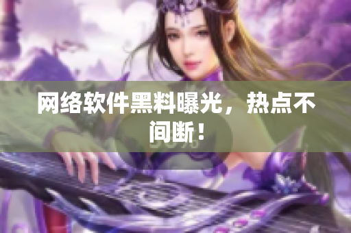 网络软件黑料曝光，热点不间断！