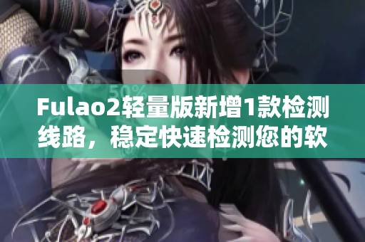 Fulao2轻量版新增1款检测线路，稳定快速检测您的软件QA！