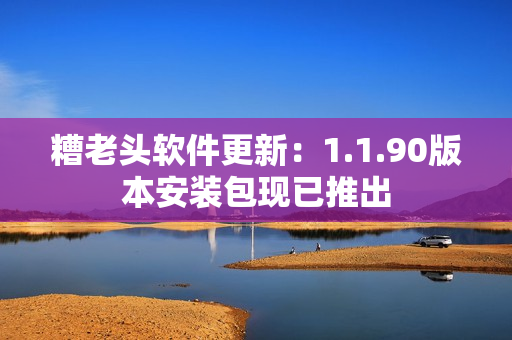 糟老头软件更新：1.1.90版本安装包现已推出