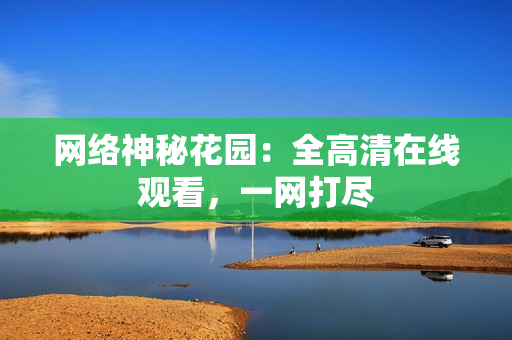网络神秘花园：全高清在线观看，一网打尽
