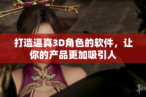 打造逼真3D角色的软件，让你的产品更加吸引人