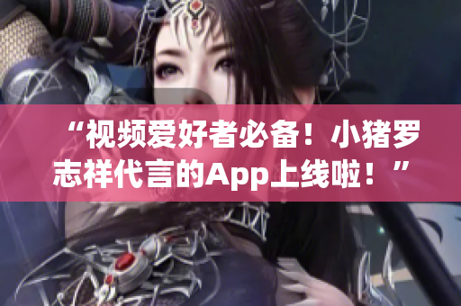 “视频爱好者必备！小猪罗志祥代言的App上线啦！”