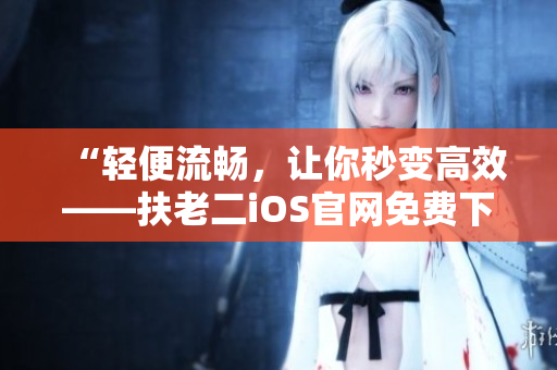 “轻便流畅，让你秒变高效——扶老二iOS官网免费下载”
