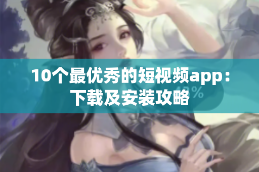 10个最优秀的短视频app：下载及安装攻略