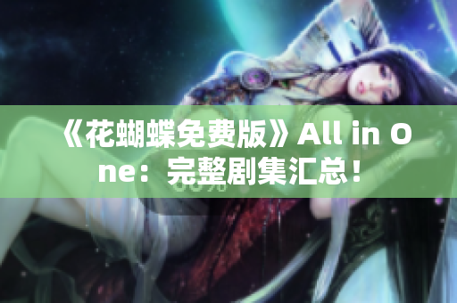 《花蝴蝶免费版》All in One：完整剧集汇总！