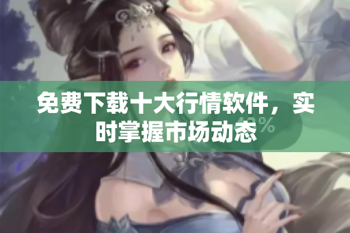 免费下载十大行情软件，实时掌握市场动态