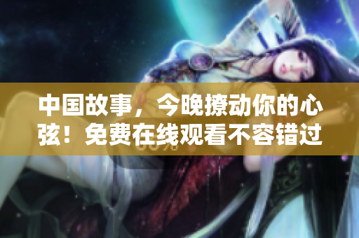 中国故事，今晚撩动你的心弦！免费在线观看不容错过！