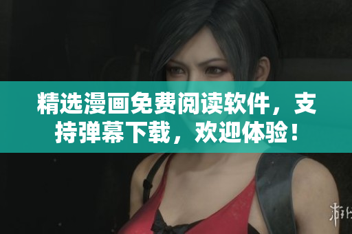 精选漫画免费阅读软件，支持弹幕下载，欢迎体验！