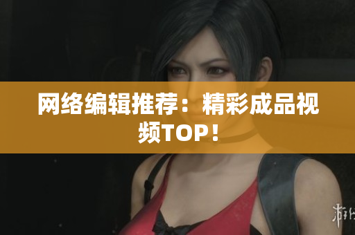 网络编辑推荐：精彩成品视频TOP！