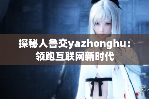 探秘人鲁交yazhonghu：领跑互联网新时代
