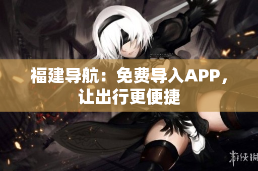 福建导航：免费导入APP，让出行更便捷