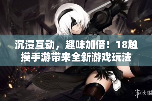 沉浸互动，趣味加倍！18触摸手游带来全新游戏玩法
