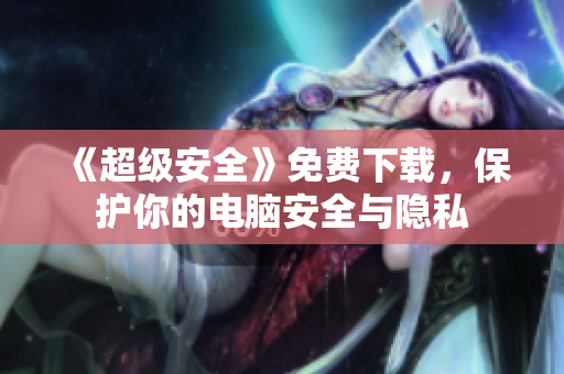《超级安全》免费下载，保护你的电脑安全与隐私