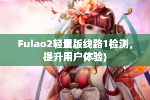 Fulao2轻量版线路1检测，提升用户体验)