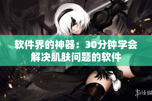 软件界的神器：30分钟学会解决肌肤问题的软件