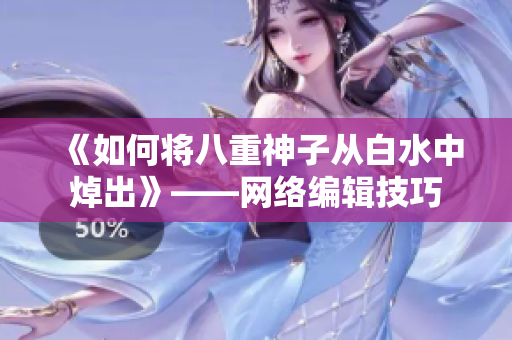 《如何将八重神子从白水中焯出》——网络编辑技巧