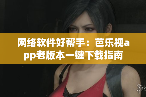 网络软件好帮手：芭乐视app老版本一键下载指南