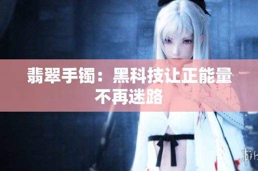 翡翠手镯：黑科技让正能量不再迷路