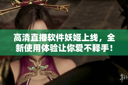 高清直播软件妖姬上线，全新使用体验让你爱不释手！