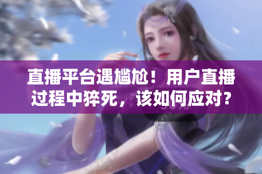 直播平台遇尴尬！用户直播过程中猝死，该如何应对？
