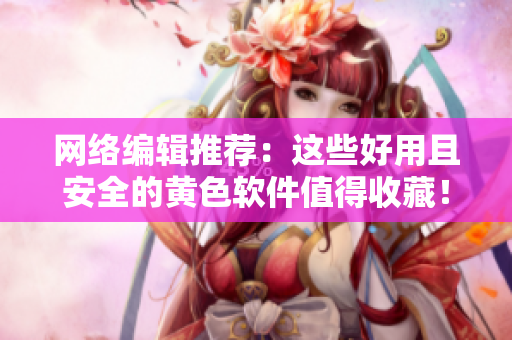 网络编辑推荐：这些好用且安全的黄色软件值得收藏！