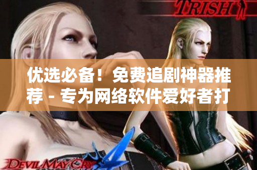 优选必备！免费追剧神器推荐 - 专为网络软件爱好者打造