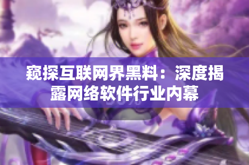 窥探互联网界黑料：深度揭露网络软件行业内幕