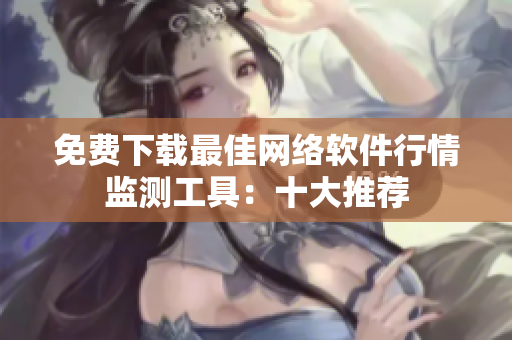 免费下载最佳网络软件行情监测工具：十大推荐