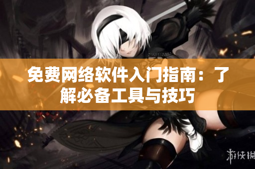 免费网络软件入门指南：了解必备工具与技巧